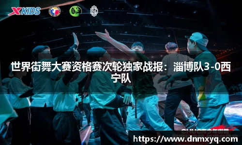 世界街舞大赛资格赛次轮独家战报：淄博队3-0西宁队