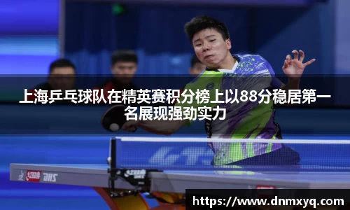 上海乒乓球队在精英赛积分榜上以88分稳居第一名展现强劲实力