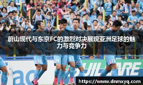 蔚山现代与东京FC的激烈对决展现亚洲足球的魅力与竞争力