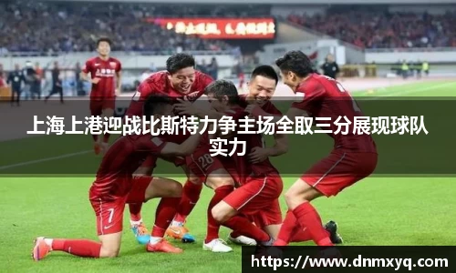 上海上港迎战比斯特力争主场全取三分展现球队实力