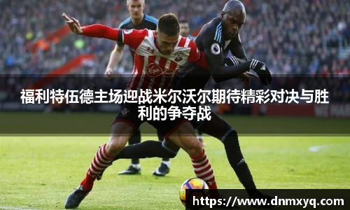 福利特伍德主场迎战米尔沃尔期待精彩对决与胜利的争夺战