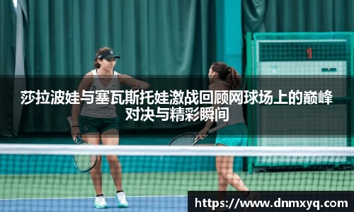 莎拉波娃与塞瓦斯托娃激战回顾网球场上的巅峰对决与精彩瞬间